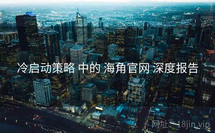 冷启动策略 中的 海角官网 深度报告