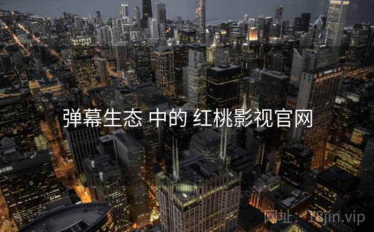 弹幕生态 中的 红桃影视官网