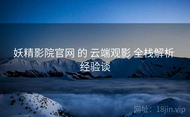 妖精影院官网 的 云端观影 全栈解析 经验谈
