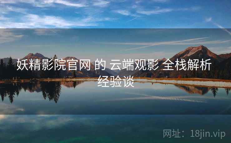 妖精影院官网 的 云端观影 全栈解析 经验谈