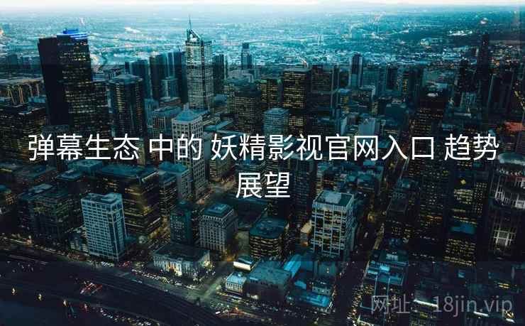 弹幕生态 中的 妖精影视官网入口 趋势展望