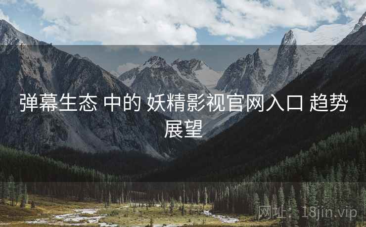 弹幕生态 中的 妖精影视官网入口 趋势展望