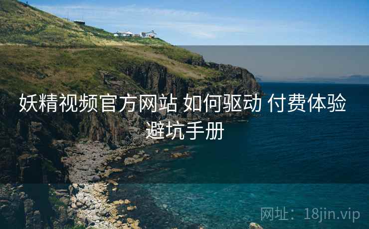 妖精视频官方网站 如何驱动 付费体验 避坑手册