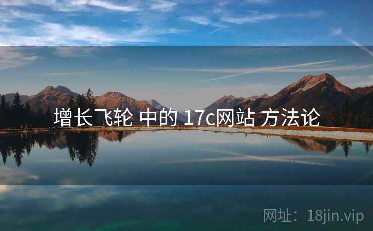 增长飞轮 中的 17c网站 方法论