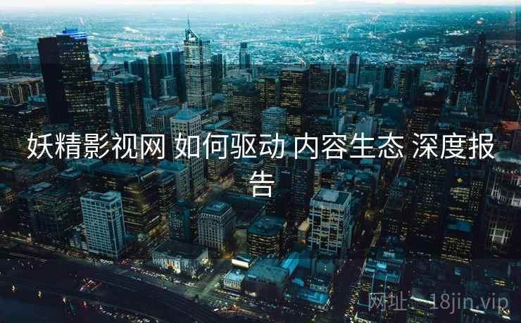 妖精影视网 如何驱动 内容生态 深度报告