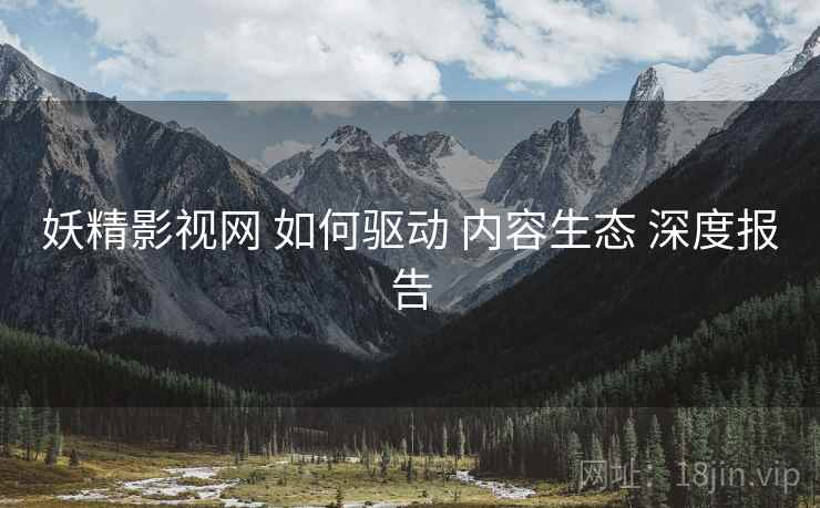 妖精影视网 如何驱动 内容生态 深度报告