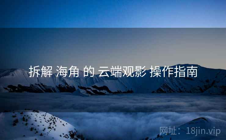 拆解 海角 的 云端观影 操作指南