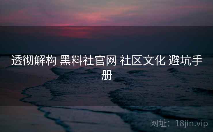 透彻解构 黑料社官网 社区文化 避坑手册