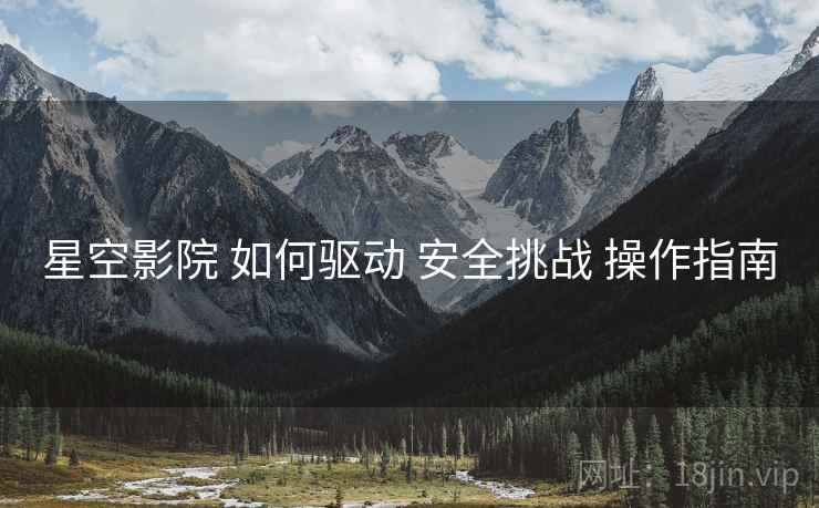 星空影院 如何驱动 安全挑战 操作指南