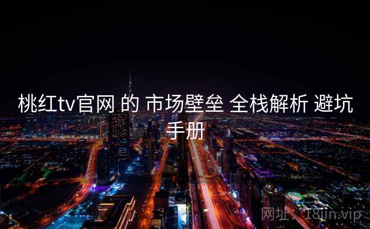桃红tv官网 的 市场壁垒 全栈解析 避坑手册