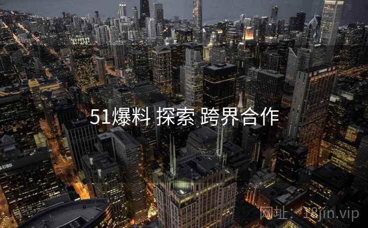 51爆料 探索 跨界合作