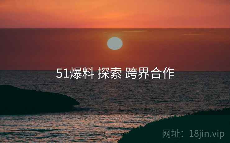 51爆料 探索 跨界合作