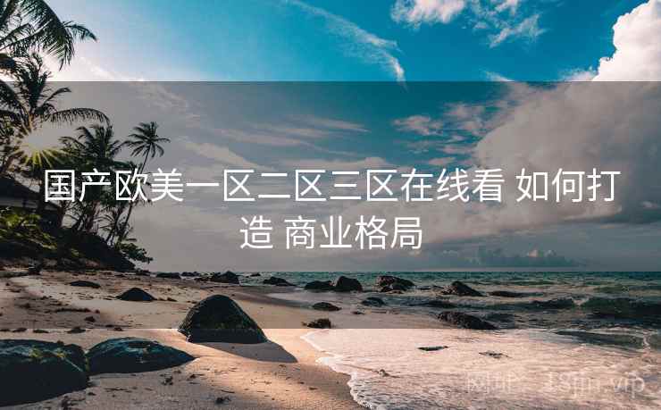 国产欧美一区二区三区在线看 如何打造 商业格局