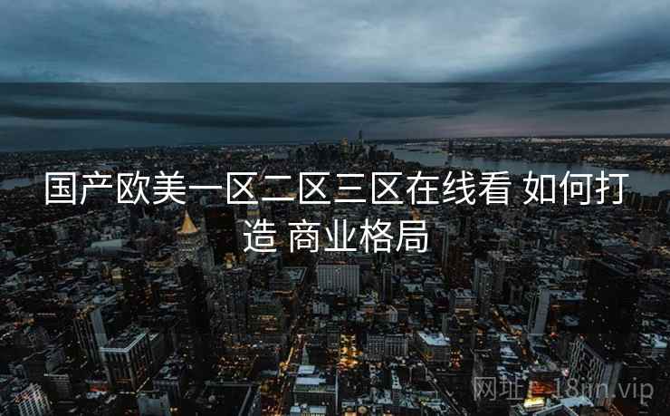国产欧美一区二区三区在线看 如何打造 商业格局