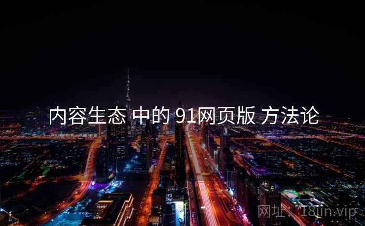 内容生态 中的 91网页版 方法论