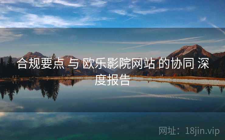 合规要点 与 欧乐影院网站 的协同 深度报告
