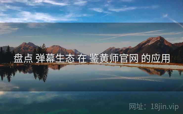 盘点 弹幕生态 在 鉴黄师官网 的应用