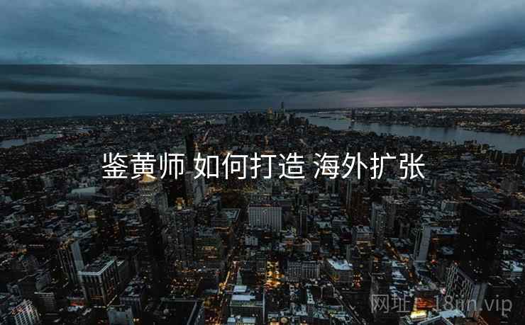 鉴黄师 如何打造 海外扩张