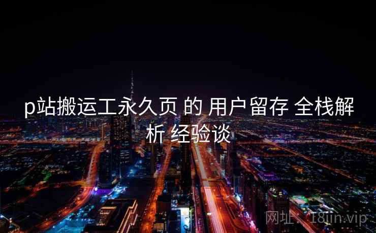 p站搬运工永久页 的 用户留存 全栈解析 经验谈