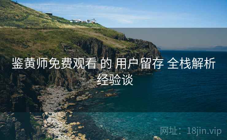 鉴黄师免费观看 的 用户留存 全栈解析 经验谈