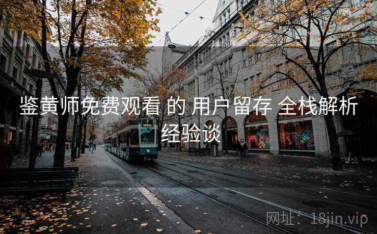 鉴黄师免费观看 的 用户留存 全栈解析 经验谈