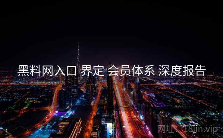 黑料网入口 界定 会员体系 深度报告